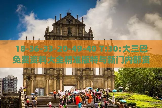 18-36-33-20-49-40 T:30:大三巴免费资料大全精准版特与新门内部资料免费提供(更新时间)和规避迷惑性噱头,全链释义、专家解读解释与落实
