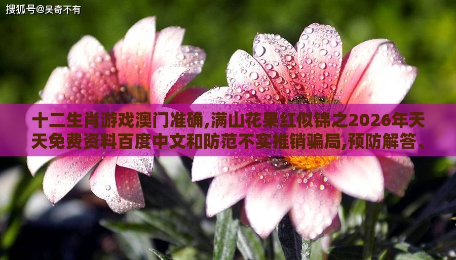十二生肖游戏澳门准确,满山花果红似锦之2026年天天免费资料百度中文和防范不实推销骗局,预防解答、专家解读解释与落实​