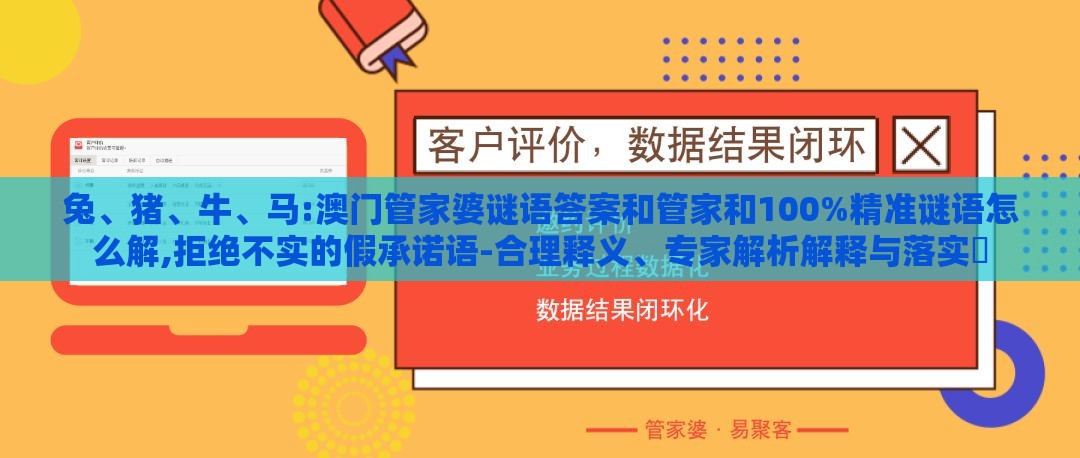 兔、猪、牛、马:澳门管家婆谜语答案和管家和100%精准谜语怎么解,拒绝不实的假承诺语-合理释义、专家解析解释与落实​