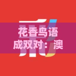 花香鸟语成双对：澳门管家婆100谜题答案哪里找,新澳门天天免费谜语答案母雉勤生蛋,远离虚假的假推广局-全景解答、专家解读解释与落实