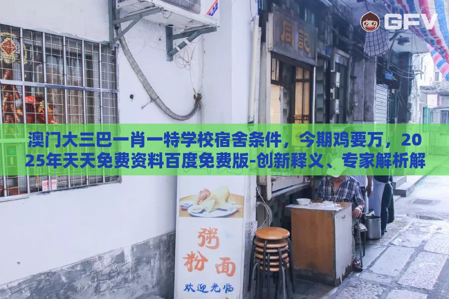澳门大三巴一肖一特学校宿舍条件,今期鸡要万,2025年天天免费资料百度免费版-创新释义、专家解析解释与落实,拒绝虚假的承诺