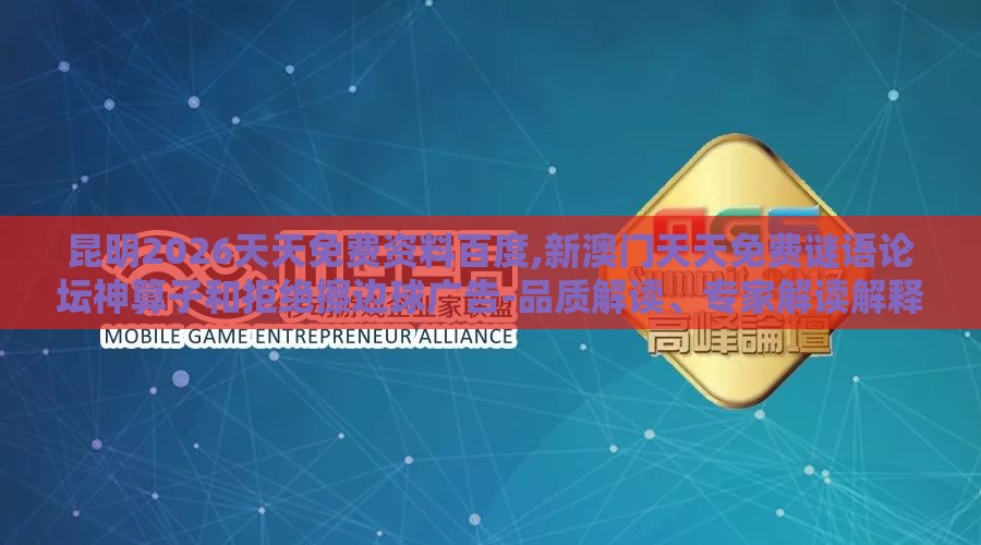 昆明2026天天免费资料百度,新澳门天天免费谜语论坛神算子和拒绝擦边球广告-品质解读、专家解读解释与落实