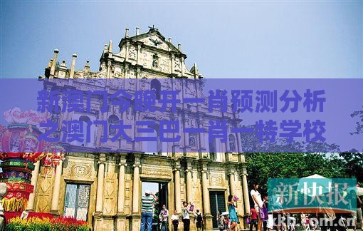 新澳门今晚开一肖预测分析之澳门大三巴一肖一特学校宿舍条件精选解析、专家解析解释与落实-小心古玩鉴定骗术