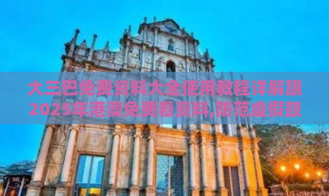 大三巴免费资料大全使用教程详解跟2025年港澳免费看资料,防范虚假鼓吹术-预防解答、解释与落实