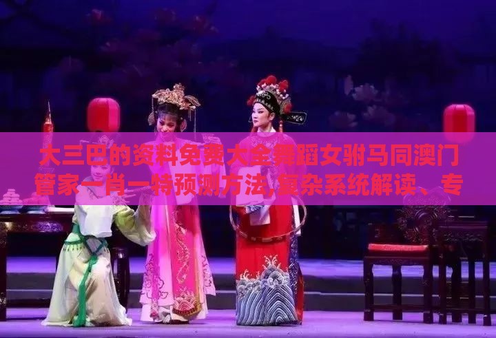 大三巴的资料免费大全舞蹈女驸马同澳门管家一肖一特预测方法,复杂系统解读、专家解读解释与落实-杜绝保健品神化