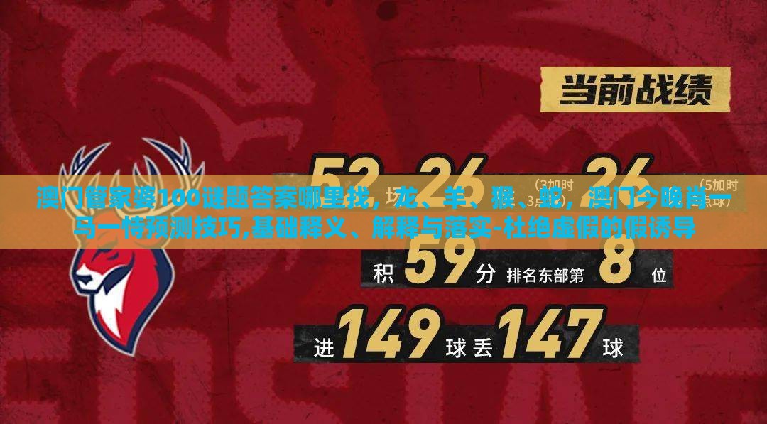 澳门管家婆100谜题答案哪里找，龙、羊、猴、蛇，澳门今晚肖一马一恃预测技巧,基础释义、解释与落实-杜绝虚假的假诱导