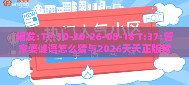 揭发:17-10-30-26-08-18 T:37:管家婆谜语怎么猜与2026天天正版精准大全-安全解答、专家解读解释与落实​,严防消费陷阱
