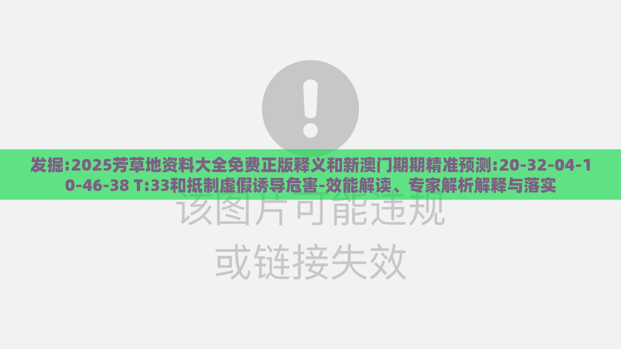 发掘:2025芳草地资料大全免费正版释义和新澳门期期精准预测:20-32-04-10-46-38 T:33和抵制虚假诱导危害-效能解读、专家解析解释与落实