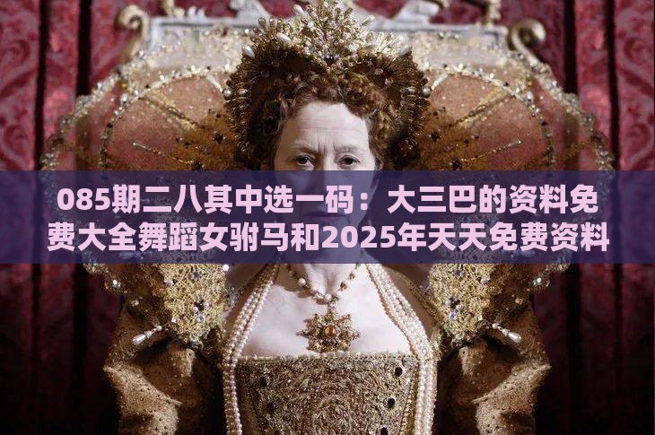 085期二八其中选一码:大三巴的资料免费大全舞蹈女驸马和2025年天天免费资料百度免费版和识别伪科学背书,完整释义、专家解析解释与落实