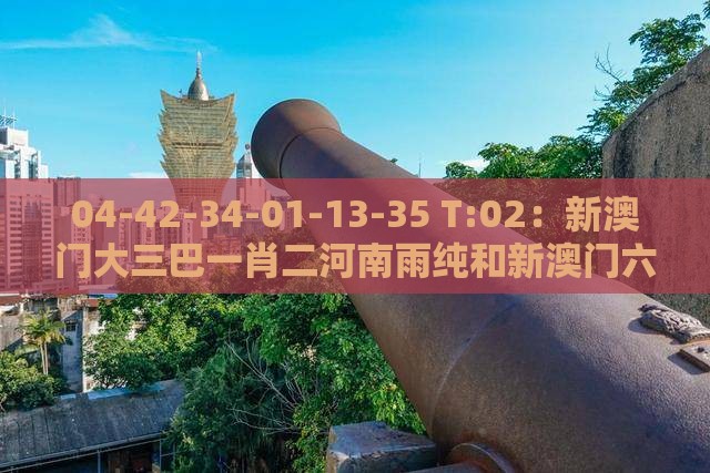 04-42-34-01-13-35 T:02：新澳门大三巴一肖二河南雨纯和新澳门六天天开好彩预测准不准-个人释义、专家解析解释与落实​,谨防欺诈的假营销雾