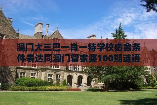澳门大三巴一肖一特学校宿舍条件表达同澳门管家婆100期谜语谁准确了-动态解答、专家解读解释与落实,小心误导宣传风险