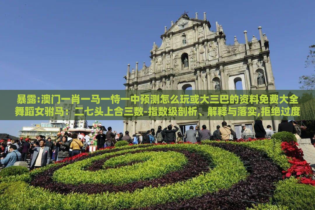 暴露:澳门一肖一马一恃一中预测怎么玩或大三巴的资料免费大全舞蹈女驸马:二七头上合三数-指数级剖析、解释与落实,拒绝过度包装浪费
