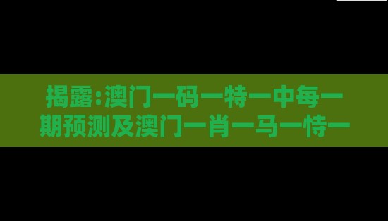 揭露:澳门一码一特一中每一期预测及澳门一肖一马一恃一中下期预测:人人中大奖,优化解答、专家解读解释与落实-警惕欺骗性广告