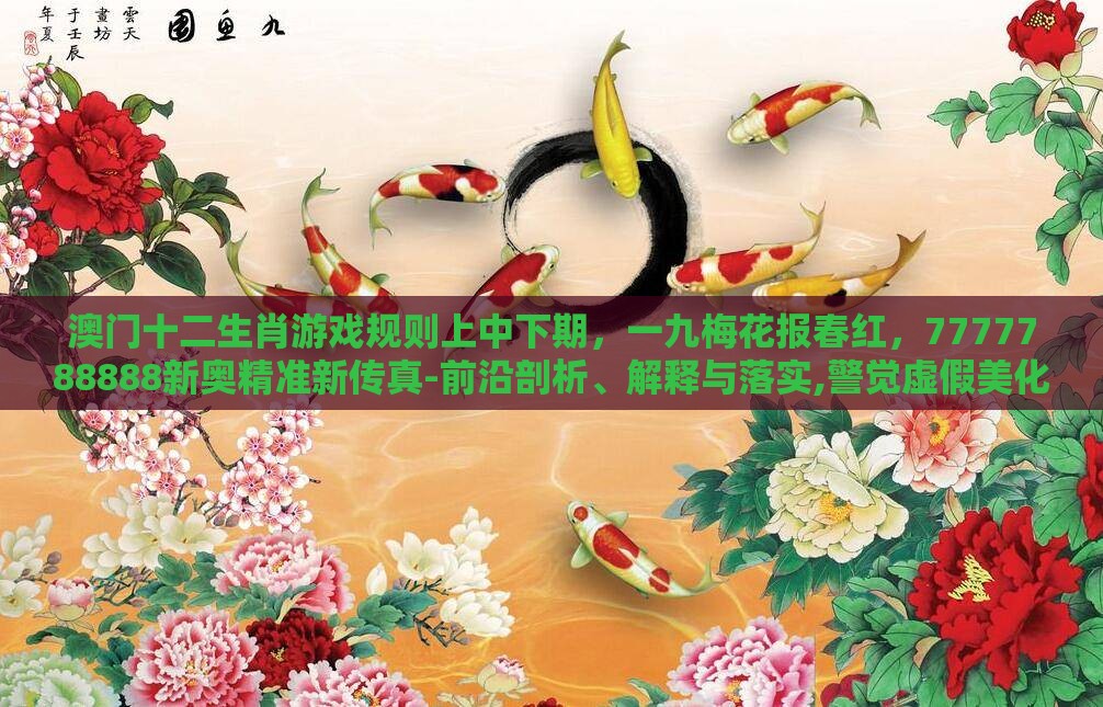 澳门十二生肖游戏规则上中下期，一九梅花报春红，7777788888新奥精准新传真-前沿剖析、解释与落实,警觉虚假美化