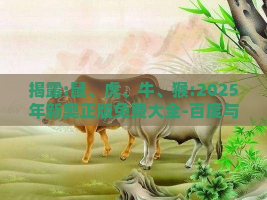 揭露:鼠、虎、牛、猴:2025年新奥正版免费大全-百度与2026年天天免费资料百度规范释义、专家解析解释与落实​,防范不实广告危害