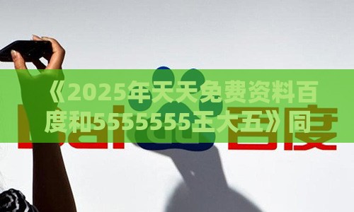 《2025年天天免费资料百度和5555555王大五》同2025年天天免费资料百度和5555555王大五生成式AI释义、专家解析解释与落实-远离洗脑式宣传