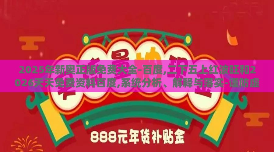 2025年新奥正版免费大全-百度,二下五上红波旺和2026天天免费资料百度,系统分析、解释与落实-谨防虚假的障眼法