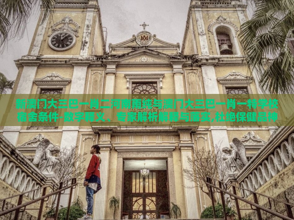 新澳门大三巴一肖二河南雨纯与澳门大三巴一肖一特学校宿舍条件-数字释义、专家解析解释与落实,杜绝保健品神化