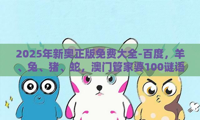 2025年新奥正版免费大全-百度，羊、兔、猪、蛇，澳门管家婆100谜语答案在哪看-根源解答、解释与落实,远离虚假蛊惑