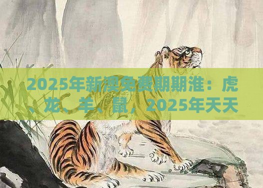 2025年新澳免费期期淮：虎、龙、羊、鼠，2025年天天免费资料百度和5555555王大五,新澳门开奖记录查询大乐透结果今天00文化释义、解释与落实,防范不实广告危害