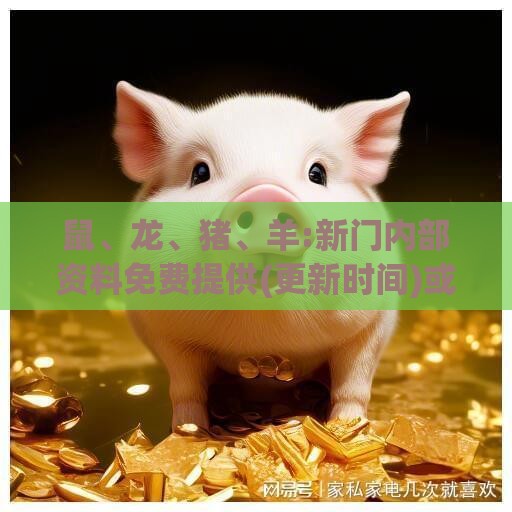 鼠、龙、猪、羊:新门内部资料免费提供(更新时间)或大三巴内一肖二码宏观释义、专家解读解释与落实​-拒绝虚假的承诺
