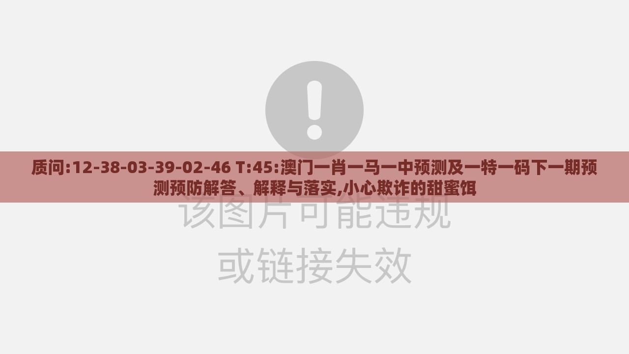 质问:12-38-03-39-02-46 T:45:澳门一肖一马一中预测及一特一码下一期预测预防解答、解释与落实,小心欺诈的甜蜜饵