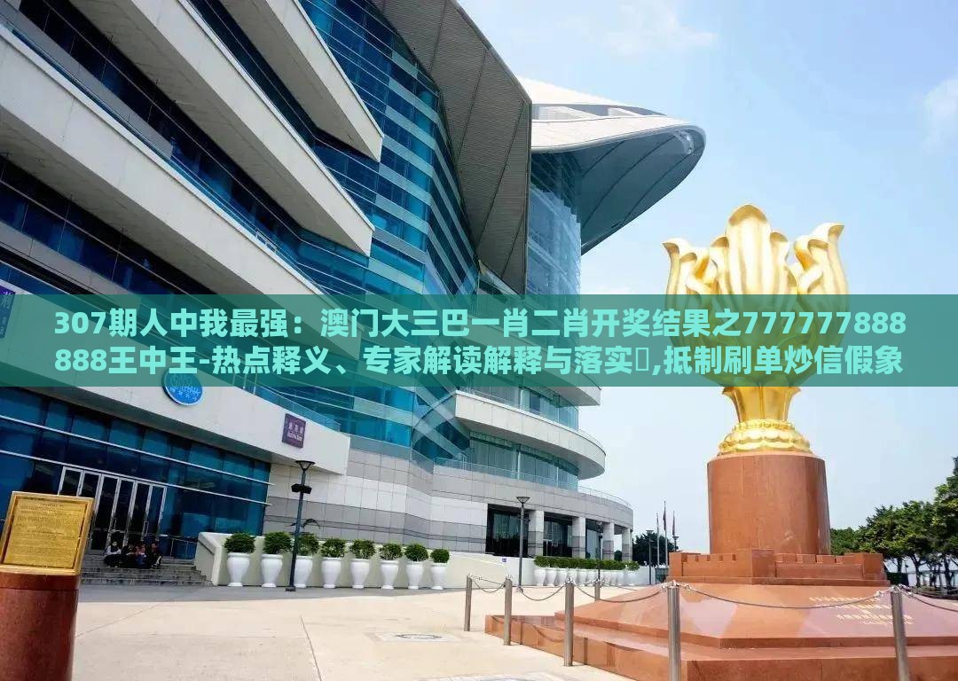 307期人中我最强：澳门大三巴一肖二肖开奖结果之777777888888王中王-热点释义、专家解读解释与落实​,抵制刷单炒信假象