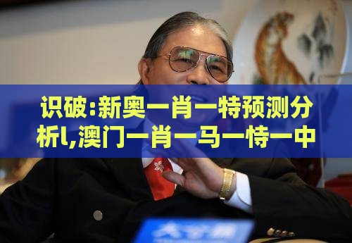 识破:新奥一肖一特预测分析l,澳门一肖一马一恃一中预测怎么玩和规避饥饿营销陷阱-升级分析、专家解析解释与落实
