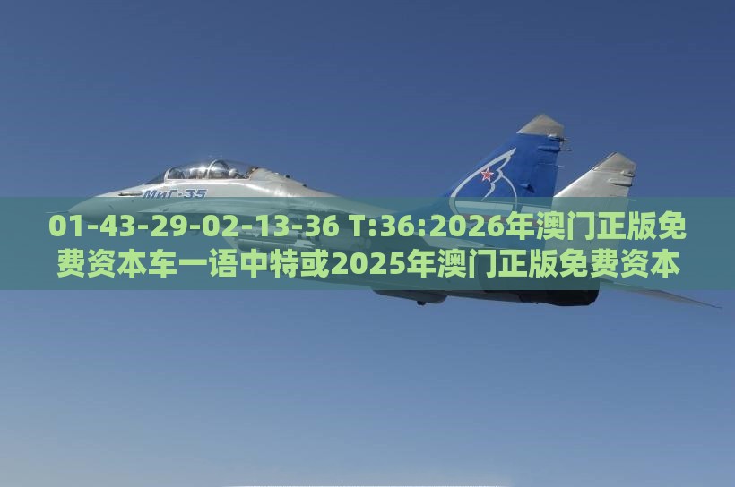 01-43-29-02-13-36 T:36:2026年澳门正版免费资本车一语中特或2025年澳门正版免费资本车:品质解读、解释与落实,杜绝虚假的迷魂阵