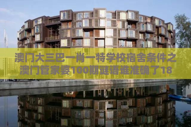 澳门大三巴一肖一特学校宿舍条件之澳门管家婆100期谜语谁准确了182期：白姐点特是一九,根源解答、专家解析解释与落实-抵制虚假诱导危害