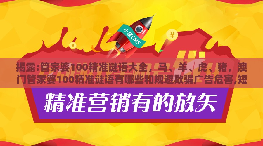 揭露:管家婆100精准谜语大全，马、羊、虎、猪，澳门管家婆100精准谜语有哪些和规避欺骗广告危害,短期释义、专家解读解释与落实​