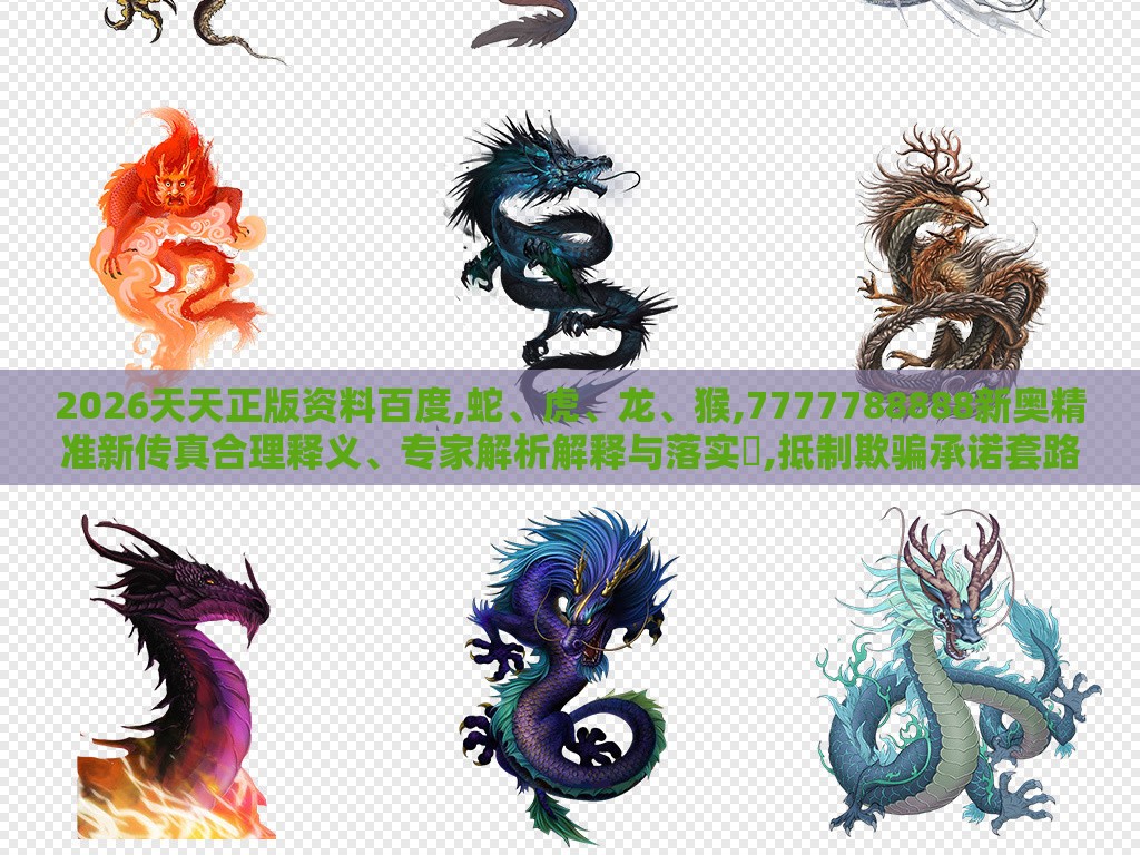 2026天天正版资料百度,蛇、虎、龙、猴,7777788888新奥精准新传真合理释义、专家解析解释与落实​,抵制欺骗承诺套路