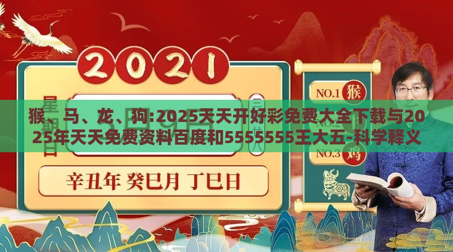 猴、马、龙、狗:2025天天开好彩免费大全下载与2025年天天免费资料百度和5555555王大五-科学释义、专家解读解释与落实,抵制误导的假把式