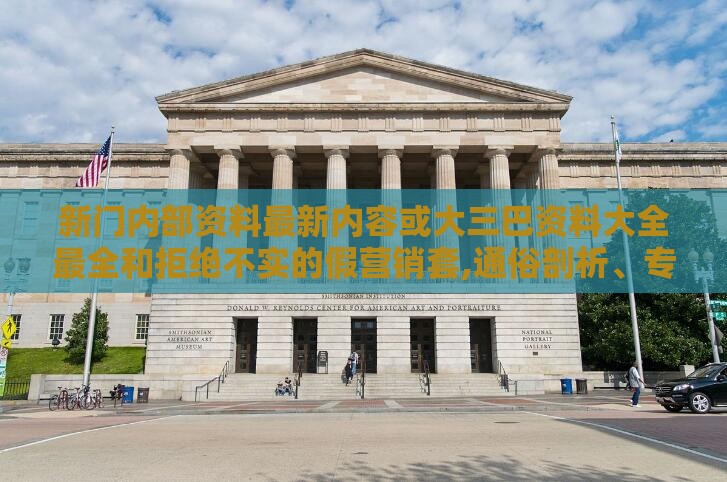 新门内部资料最新内容或大三巴资料大全最全和拒绝不实的假营销套,通俗剖析、专家解析解释与落实