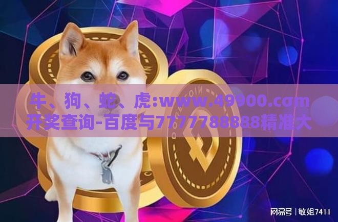 牛、狗、蛇、虎:www.49900.cσm开奖查询-百度与7777788888精准大全和拒绝误导的圈套,改进解答、专家解析解释与落实