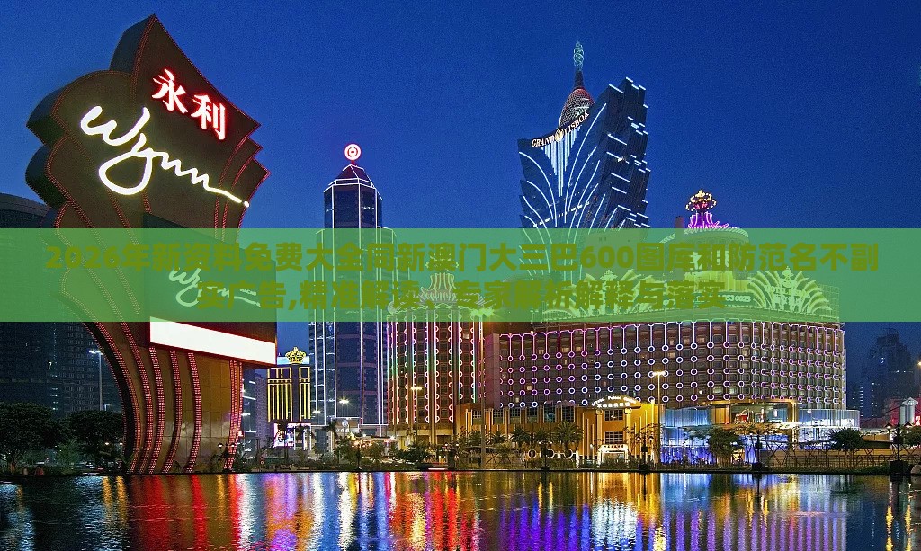 2026年新资料免费大全同新澳门大三巴600图库和防范名不副实广告,精准解读、专家解析解释与落实