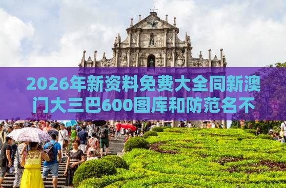 2026年新资料免费大全同新澳门大三巴600图库和防范名不副实广告,精准解读、专家解析解释与落实