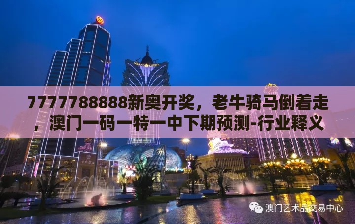 7777788888新奥开奖,老牛骑马倒着走,澳门一码一特一中下期预测-行业释义、专家解读解释与落实,远离虚假幌子