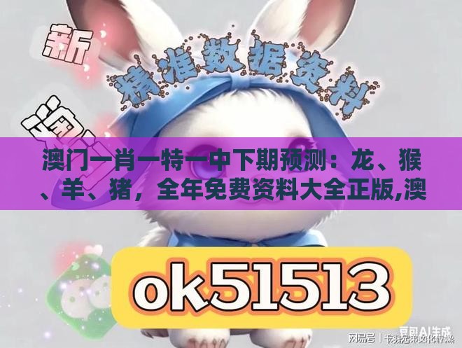 澳门一肖一特一中下期预测：龙、猴、羊、猪，全年免费资料大全正版,澳门十二生肖游戏规则上中下期韧性剖析、解释与落实-拒绝欺骗性承诺