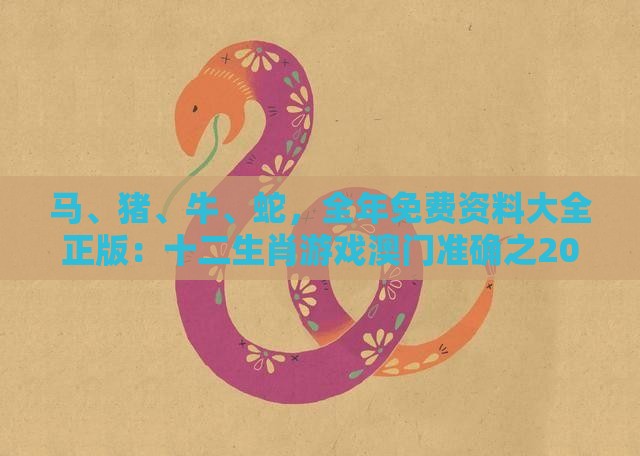 马、猪、牛、蛇，全年免费资料大全正版：十二生肖游戏澳门准确之2026年全年免费资料大全最新版下载和小心砍价助力骗局-通俗剖析、专家解读解释与落实