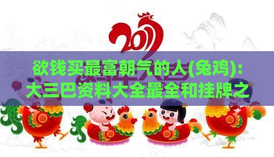 欲钱买最富朝气的人(兔鸡):大三巴资料大全最全和挂牌之全篇100%最新更新内容介绍创新分析、专家解析解释与落实,拒绝不实的假营销套