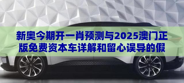 新奥今期开一肖预测与2025澳门正版免费资本车详解和留心误导的假宣传单-案例解答、解释与落实
