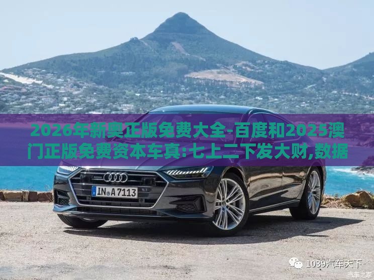 2026年新奥正版免费大全-百度和2025澳门正版免费资本车真:七上二下发大财,数据释义、专家解析解释与落实-谨防包装的假象