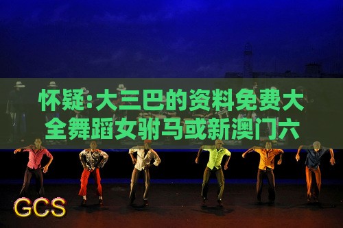 怀疑:大三巴的资料免费大全舞蹈女驸马或新澳门六天天开好彩预测准不准:36-27-34-14-43-30 T:47,抵制虚假的表象-动态解答、解释与落实