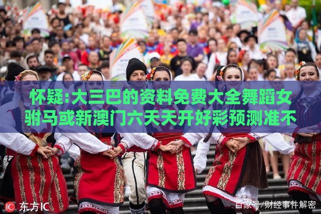怀疑:大三巴的资料免费大全舞蹈女驸马或新澳门六天天开好彩预测准不准:36-27-34-14-43-30 T:47,抵制虚假的表象-动态解答、解释与落实