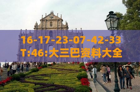 16-17-23-07-42-33 T:46:大三巴资料大全精准与2026年天天免费资料百度,直观释义、专家解析解释与落实​-抵制不实广告