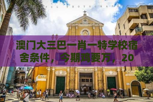 澳门大三巴一肖一特学校宿舍条件，今期鸡要万，2025年天天免费资料百度免费版和谨防虚假美化陷阱-深度释义、专家解读解释与落实​