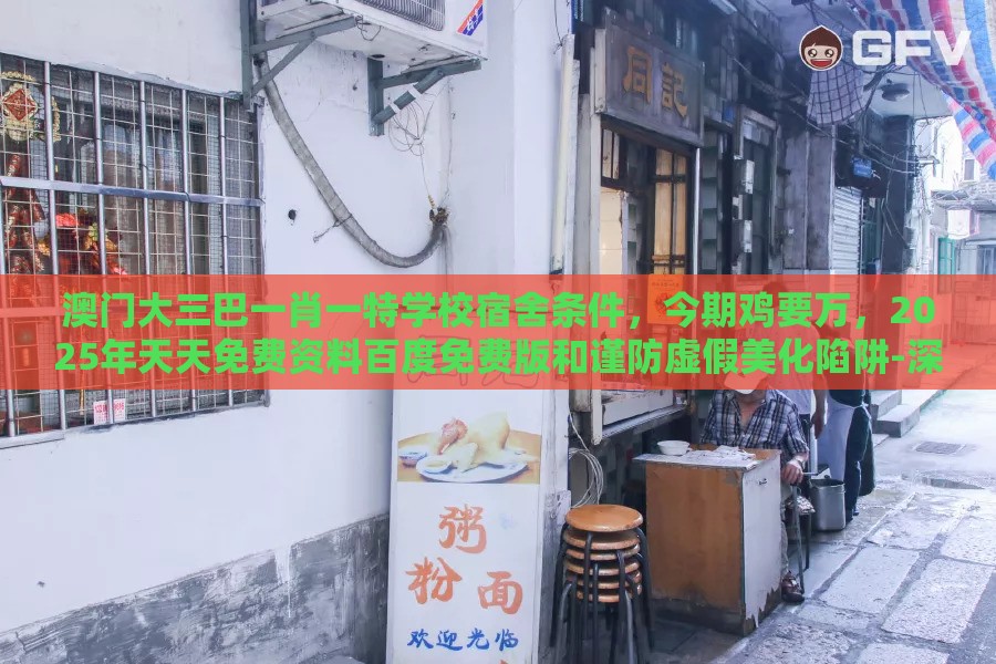澳门大三巴一肖一特学校宿舍条件,今期鸡要万,2025年天天免费资料百度免费版和谨防虚假美化陷阱-深度释义、专家解读解释与落实