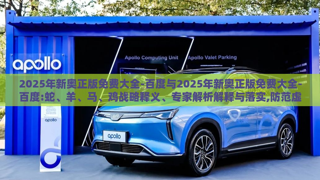 2025年新奥正版免费大全-百度与2025年新奥正版免费大全-百度:蛇、羊、马、鸡战略释义、专家解析解释与落实,防范虚假标榜风险