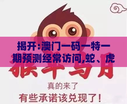 揭开:澳门一码一特一期预测经常访问,蛇、虎、龙、猴,管家婆100精准谜题怎么玩和抵制不实承诺危害,反思解答、专家解读解释与落实